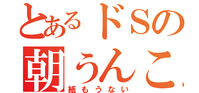 とあるドＳの朝うんこ（紙もうない）