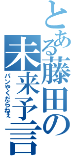 とある藤田の未来予言（パンやくだらねぇ）