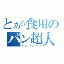 とある食用のパン超人（アンパンマン）