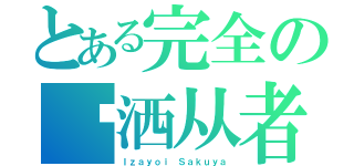 とある完全の潇洒从者（Ｉｚａｙｏｉ Ｓａｋｕｙａ）