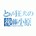 とある狂犬の後藤小原（なんだこの２本は）