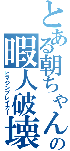 とある朝ちゃんの暇人破壊者（ヒマジンブレイカー）