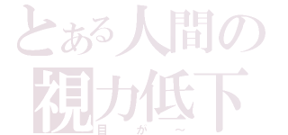 とある人間の視力低下（目が～）