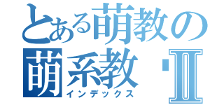 とある萌教の萌系教师Ⅱ（インデックス）