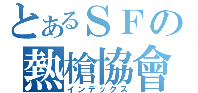 とあるＳＦの熱槍協會（インデックス）