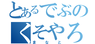 とあるでぶのくそやろう（まなと）