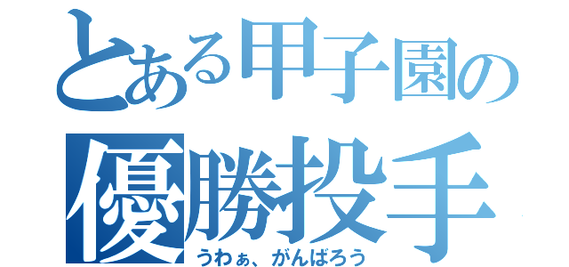 とある甲子園の優勝投手（うわぁ、がんばろう）