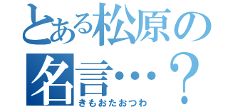 とある松原の名言…？（きもおたおつわ）