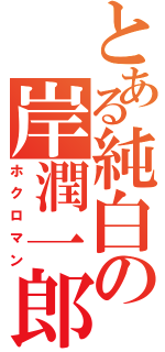 とある純白の岸潤一郎（ホクロマン）