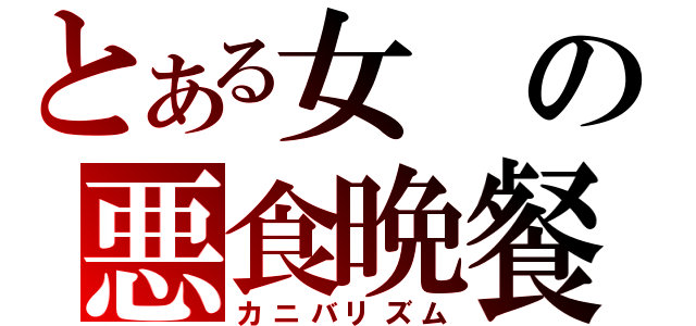 とある女の悪食晩餐（カニバリズム）