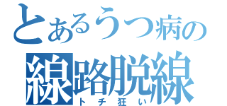 とあるうつ病の線路脱線（トチ狂い）