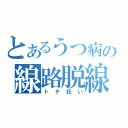 とあるうつ病の線路脱線（トチ狂い）