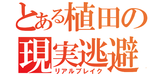 とある植田の現実逃避（リアルブレイク）