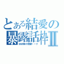 とある結愛の暴露話枠Ⅱ（ほぼ昔の恋愛トーク）