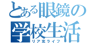 とある眼鏡の学校生活（リア充ライフ）