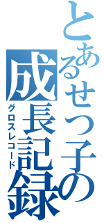 とあるせつ子の成長記録（グロスレコード）