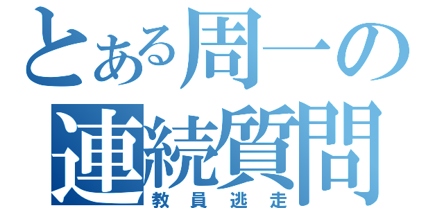 とある周一の連続質問（教員逃走）