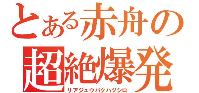 とある赤舟の超絶爆発（リアジュウバクハツシロ）