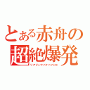 とある赤舟の超絶爆発（リアジュウバクハツシロ）