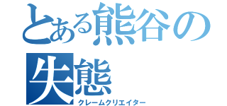 とある熊谷の失態（クレームクリエイター）