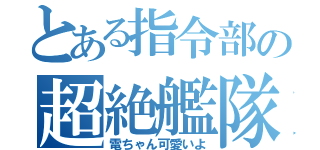 とある指令部の超絶艦隊（電ちゃん可愛いよ）