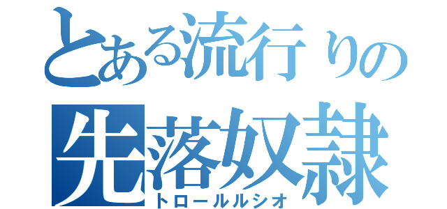 とある流行りの先落奴隷（トロールルシオ）