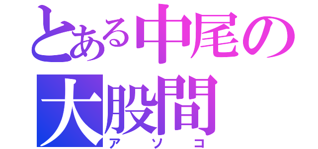 とある中尾の大股間（アソコ）