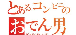 とあるコンビニのおでん男（おでんつんつんカーニバル！）