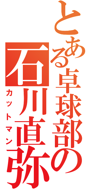 とある卓球部の石川直弥（カットマン）