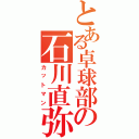 とある卓球部の石川直弥（カットマン）