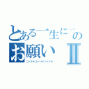 とある一生に一度のお願いⅡ（ニドアルコトハサンドアル）