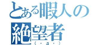 とある暇人の絶望者（（・д・））