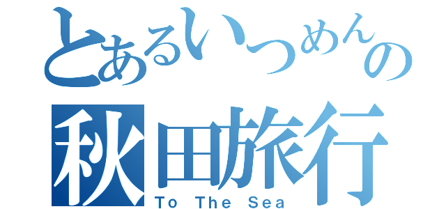 とあるいつめんの秋田旅行（Ｔｏ Ｔｈｅ Ｓｅａ）