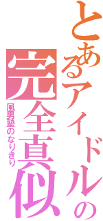 とあるアイドルの完全真似（風男塾のなりきり）