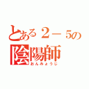 とある２－５の陰陽師（おんみょうじ）