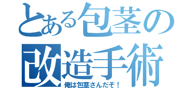 とある包茎の改造手術（俺は包茎さんだぞ！）