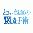 とある包茎の改造手術（俺は包茎さんだぞ！）