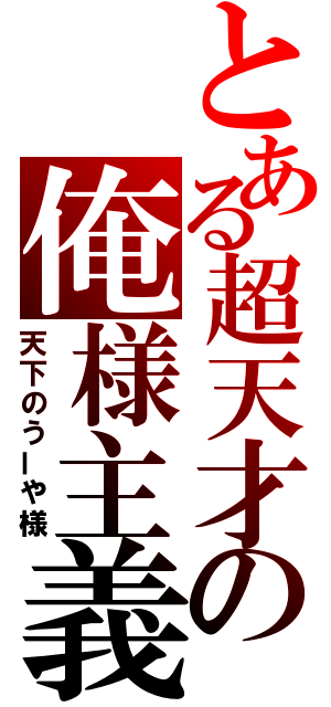 とある超天才の俺様主義（天下のうーや様）