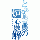 とある地霊殿の炉心融解（メルトダウン）