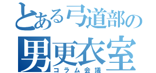 とある弓道部の男更衣室（コラム会議）