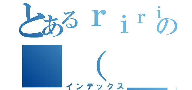 とあるｒｉｒｉの＿（　＿´ω｀）＿ツライム（インデックス）