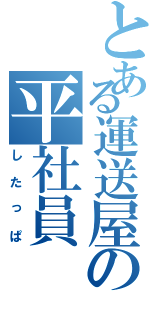 とある運送屋の平社員（したっぱ）