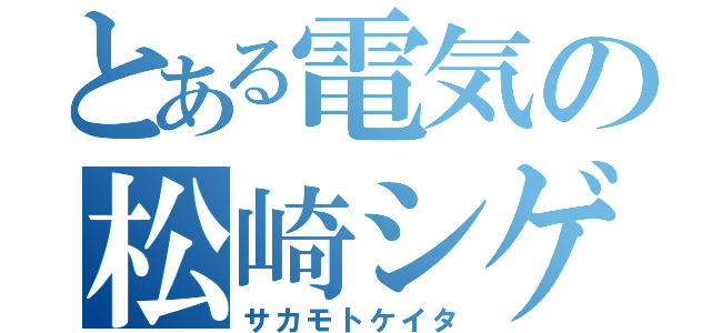 とある電気の松崎シゲル（サカモトケイタ）