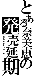 とある奈美恵の発売延期（Ｃｈｅｃｋｍａｔｅ！！）