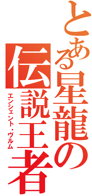 とある星龍の伝説王者（エンシェント・ヴルム）