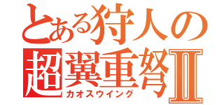 とある狩人の超翼重弩Ⅱ（カオスウイング）