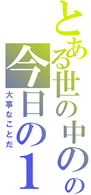 とある世の中のの今日の１日（大事なことだ）