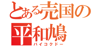 とある売国の平和鳩（バイコクドー）