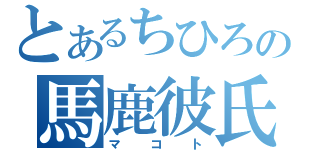 とあるちひろの馬鹿彼氏（マコト）