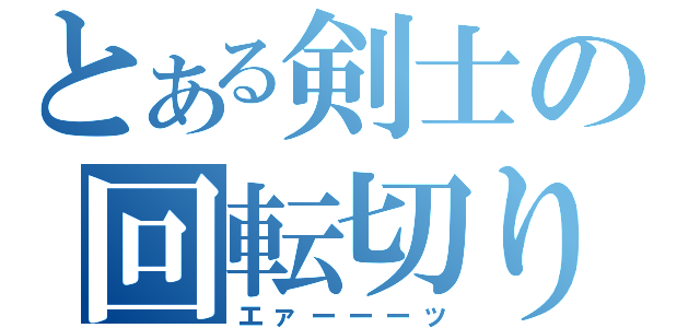 とある剣士の回転切り（エァーーーッ）